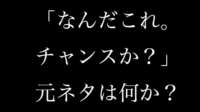 なんだこれ チャンスか の元ネタは何か 意味や由来を調べてみた Neetola Com