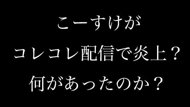 こーすけコレコレ配信で炎上 一体何があったのかまとめてみた Neetola Com