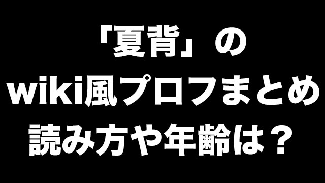 夏背とは誰 性別や読み方は Wiki風プロフまとめ Neetola Com