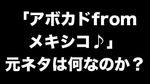 アボカドfromメキシコの元ネタや意味とは あぼかどふろむめきしこ の謎の音源がブームに Neetola Com