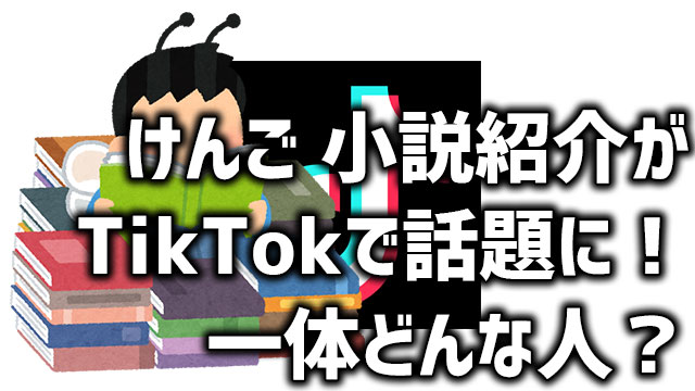 けんご小説紹介 Tiktok が話題に Wiki風プロフと共に おすすめ動画をご紹介 Neetola Com
