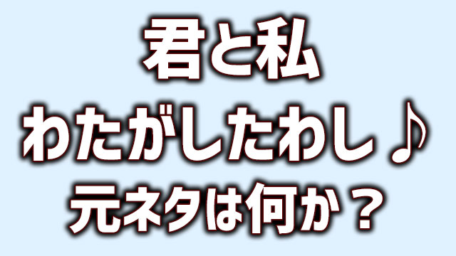 君と私わたがしたわしの元ネタとは 歌詞や本家の音源など調べてみた Neetola Com