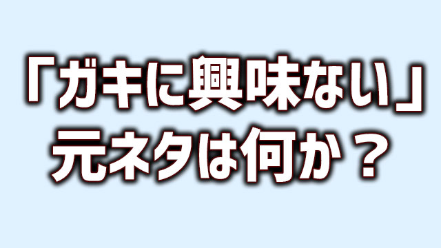 ガキに興味ない の元ネタとは何か 調べてみた Neetola Com