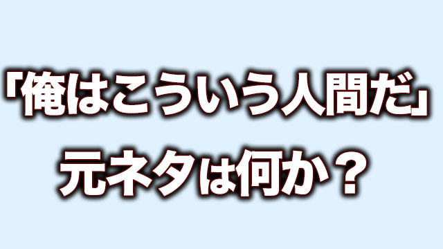 俺はこういう人間だ の元ネタとは何か Neetola Com