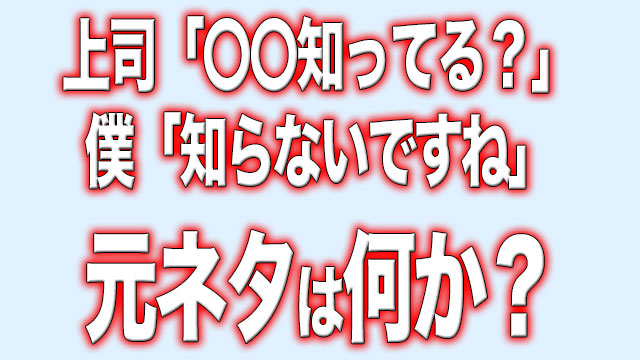 上司 知ってる 知らないですね 構文の元ネタとは何か Twitterで謎のブームを呼ぶ Neetola Com