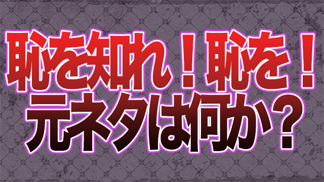 「恥を知れ恥を!」の元ネタとは何か?まとめてみた。 気になるNEWS